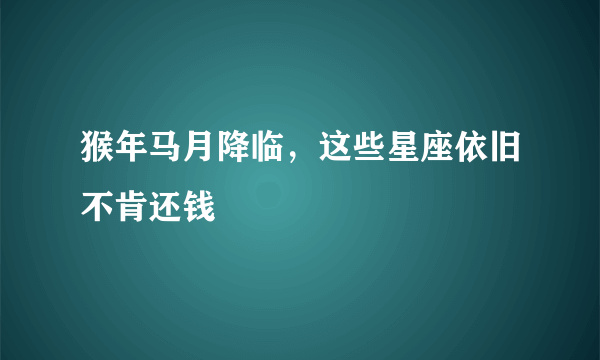 猴年马月降临，这些星座依旧不肯还钱