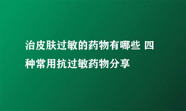 治皮肤过敏的药物有哪些 四种常用抗过敏药物分享