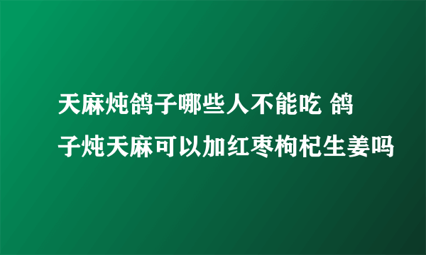 天麻炖鸽子哪些人不能吃 鸽子炖天麻可以加红枣枸杞生姜吗