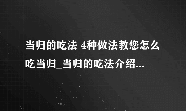 当归的吃法 4种做法教您怎么吃当归_当归的吃法介绍_当归的功效与作用及食用方法_孕妇可以吃当归吗