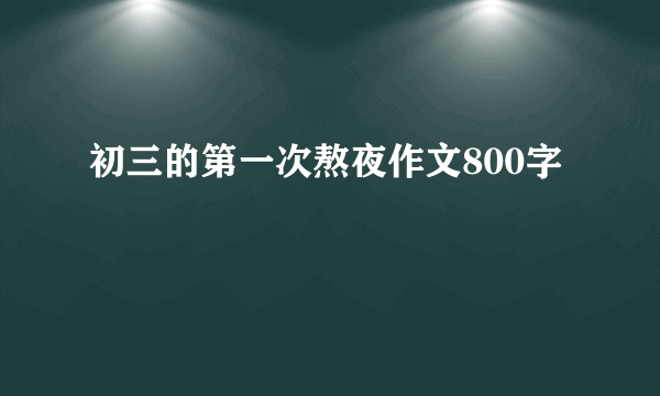 初三的第一次熬夜作文800字