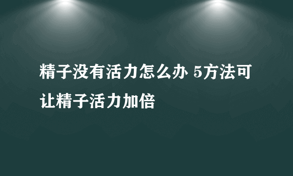 精子没有活力怎么办 5方法可让精子活力加倍