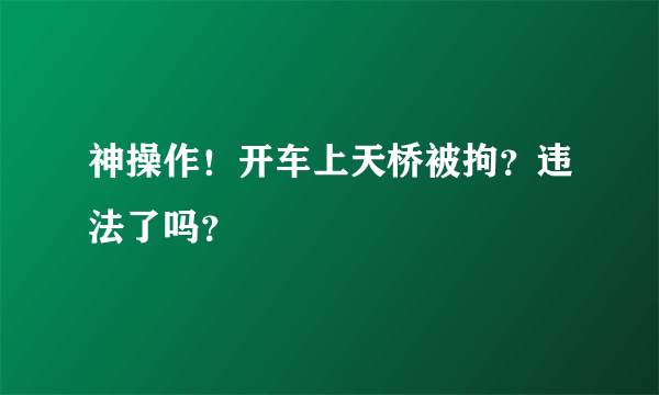 神操作！开车上天桥被拘？违法了吗？