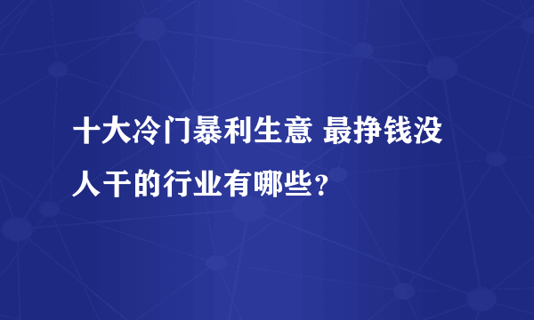 十大冷门暴利生意 最挣钱没人干的行业有哪些？