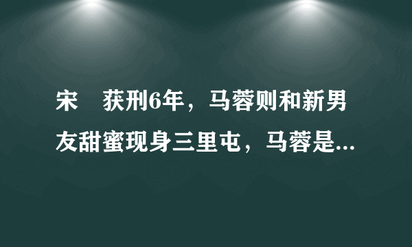 宋喆获刑6年，马蓉则和新男友甜蜜现身三里屯，马蓉是什么心态？