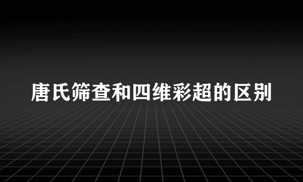 唐氏筛查和四维彩超的区别