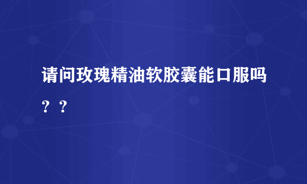 请问玫瑰精油软胶囊能口服吗？？