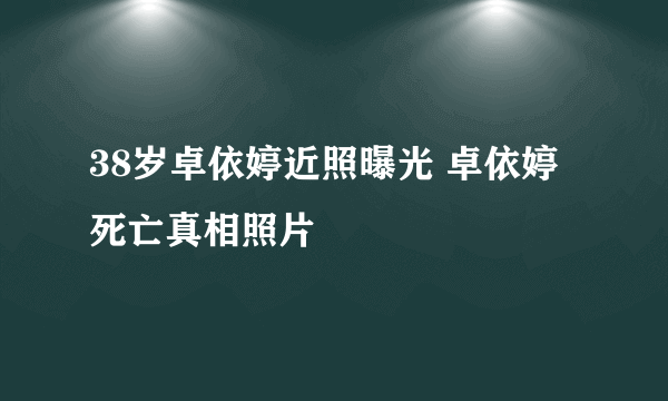 38岁卓依婷近照曝光 卓依婷死亡真相照片