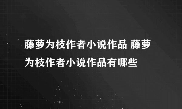 藤萝为枝作者小说作品 藤萝为枝作者小说作品有哪些