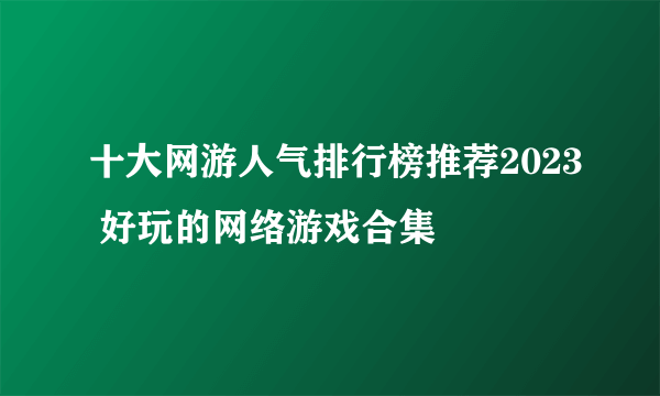 十大网游人气排行榜推荐2023 好玩的网络游戏合集