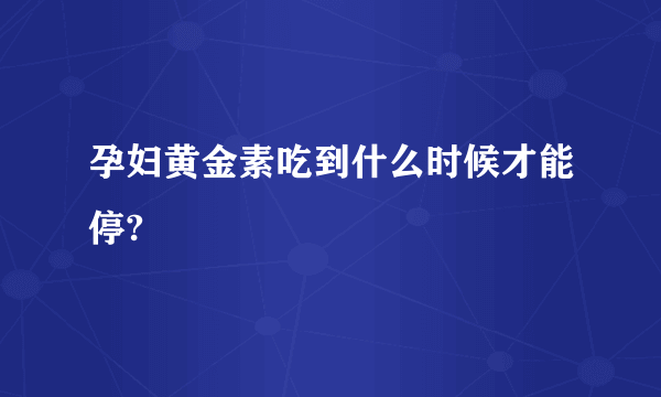 孕妇黄金素吃到什么时候才能停?