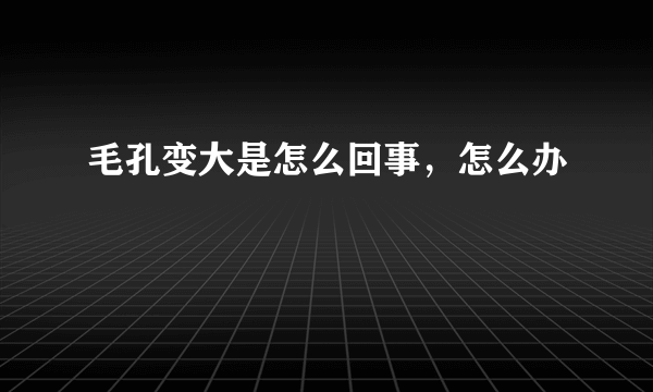 毛孔变大是怎么回事，怎么办