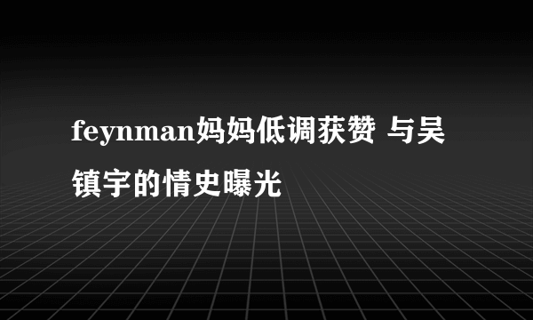 feynman妈妈低调获赞 与吴镇宇的情史曝光