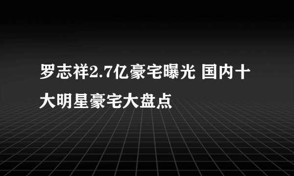 罗志祥2.7亿豪宅曝光 国内十大明星豪宅大盘点