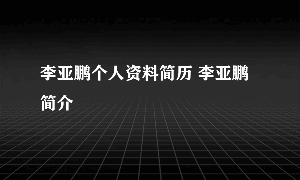 李亚鹏个人资料简历 李亚鹏简介