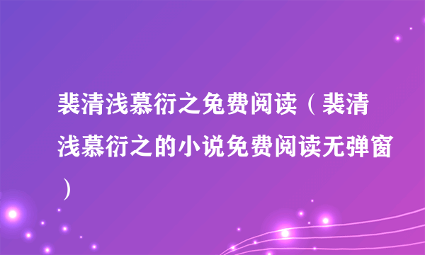 裴清浅慕衍之兔费阅读（裴清浅慕衍之的小说免费阅读无弹窗）