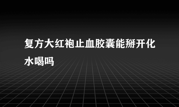 复方大红袍止血胶囊能掰开化水喝吗