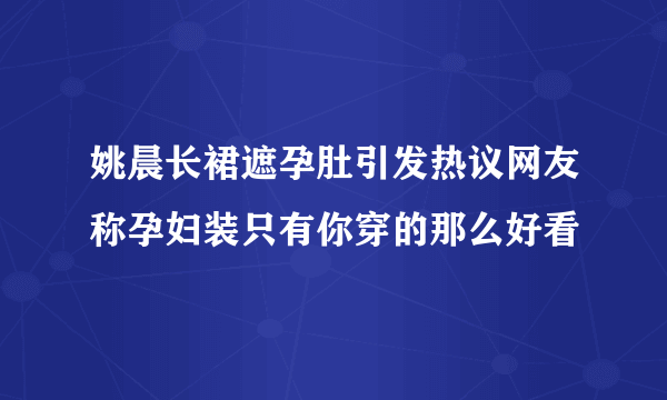 姚晨长裙遮孕肚引发热议网友称孕妇装只有你穿的那么好看