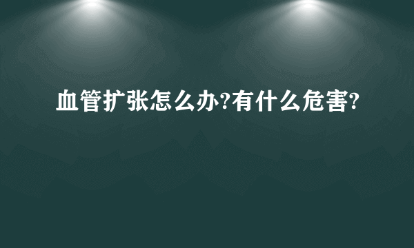 血管扩张怎么办?有什么危害?