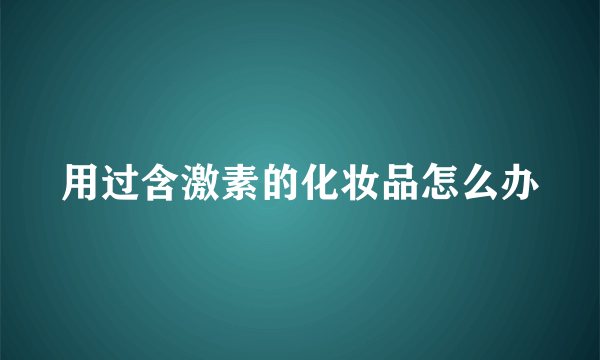 用过含激素的化妆品怎么办