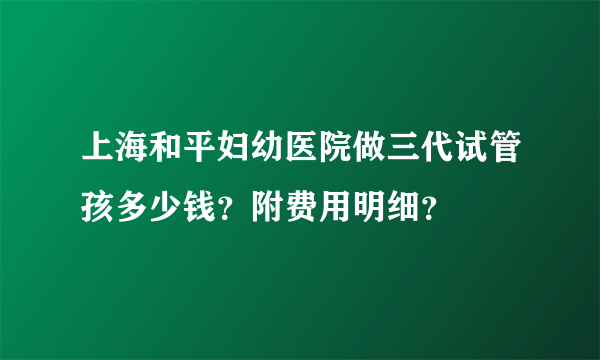 上海和平妇幼医院做三代试管孩多少钱？附费用明细？