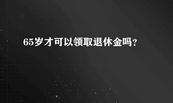 65岁才可以领取退休金吗？