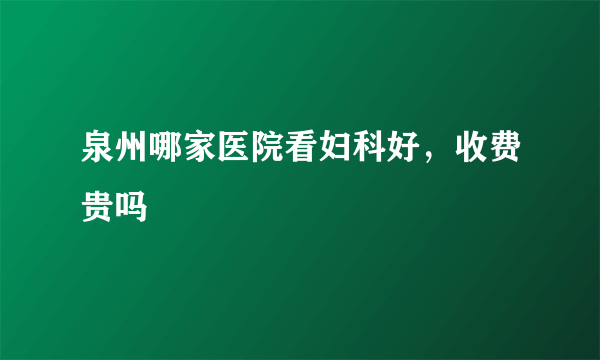 泉州哪家医院看妇科好，收费贵吗