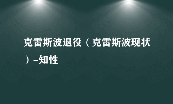 克雷斯波退役（克雷斯波现状）-知性