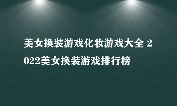 美女换装游戏化妆游戏大全 2022美女换装游戏排行榜