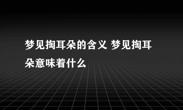 梦见掏耳朵的含义 梦见掏耳朵意味着什么