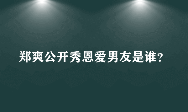 郑爽公开秀恩爱男友是谁？