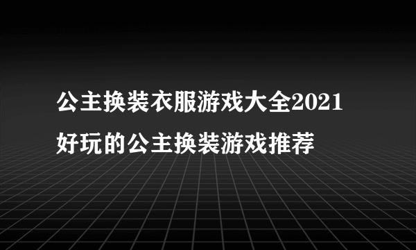 公主换装衣服游戏大全2021 好玩的公主换装游戏推荐