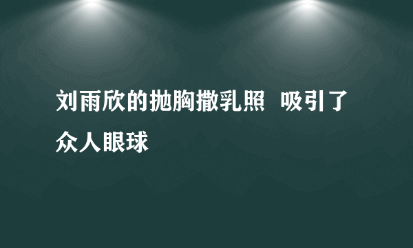 刘雨欣的抛胸撒乳照  吸引了众人眼球