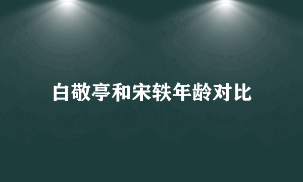 白敬亭和宋轶年龄对比