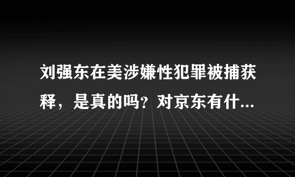 刘强东在美涉嫌性犯罪被捕获释，是真的吗？对京东有什么影响？