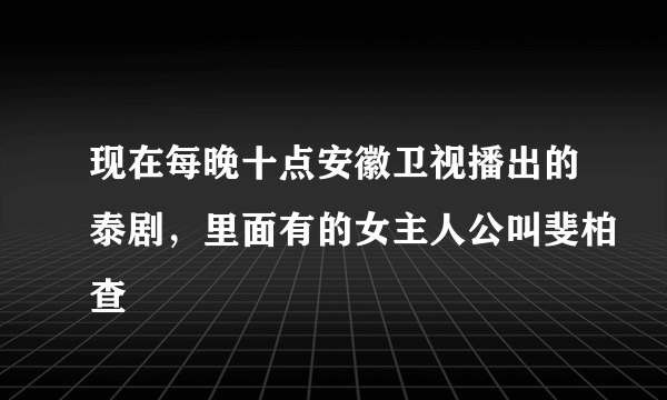 现在每晚十点安徽卫视播出的泰剧，里面有的女主人公叫斐柏查