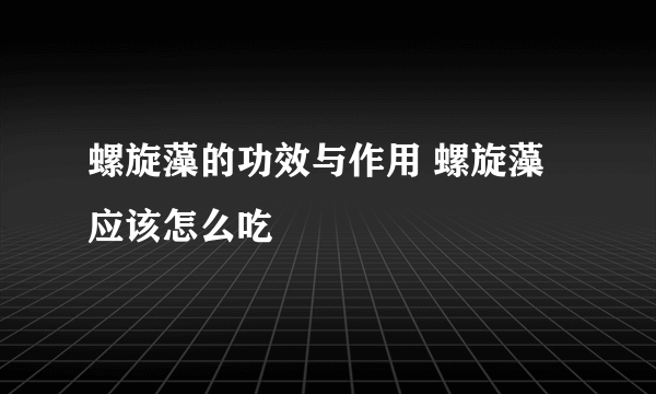 螺旋藻的功效与作用 螺旋藻应该怎么吃