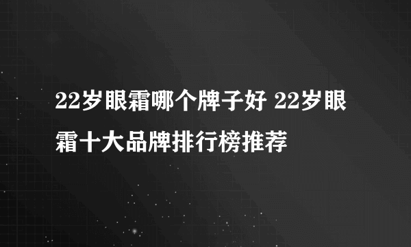 22岁眼霜哪个牌子好 22岁眼霜十大品牌排行榜推荐