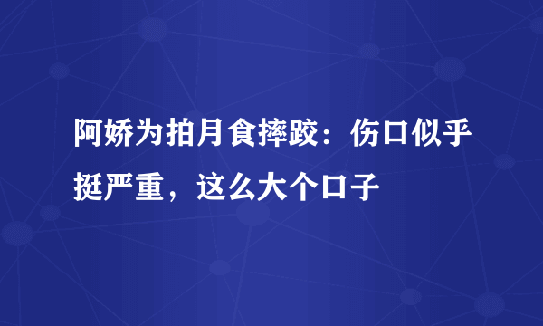 阿娇为拍月食摔跤：伤口似乎挺严重，这么大个口子