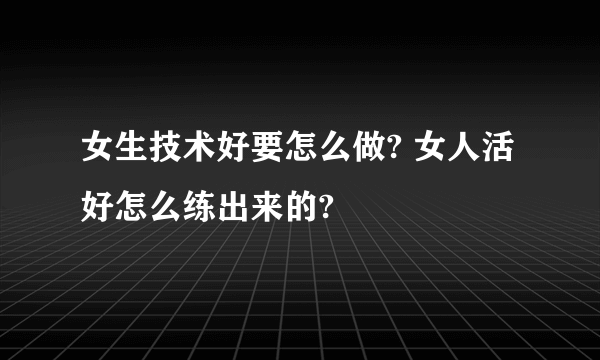 女生技术好要怎么做? 女人活好怎么练出来的?