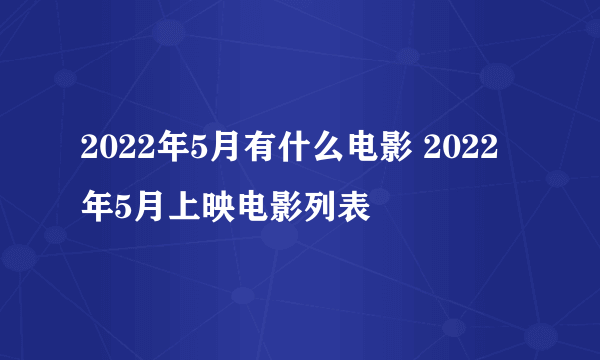 2022年5月有什么电影 2022年5月上映电影列表