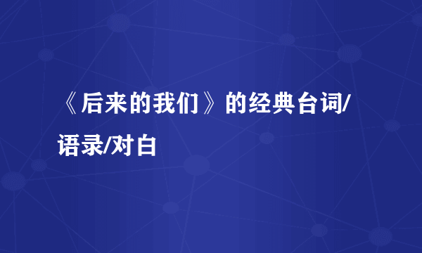 《后来的我们》的经典台词/语录/对白