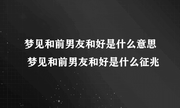 梦见和前男友和好是什么意思 梦见和前男友和好是什么征兆