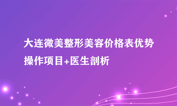 大连微美整形美容价格表优势操作项目+医生剖析