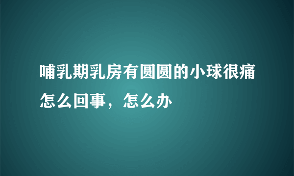 哺乳期乳房有圆圆的小球很痛怎么回事，怎么办