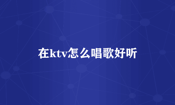 在ktv怎么唱歌好听