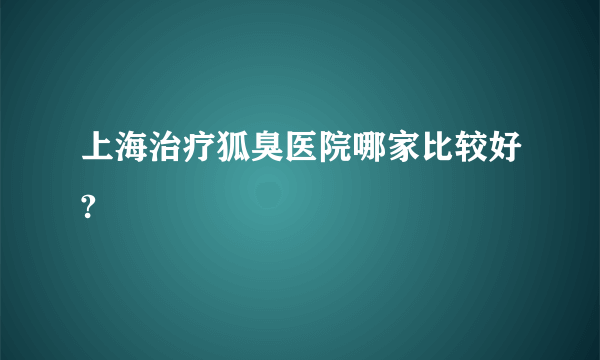 上海治疗狐臭医院哪家比较好?