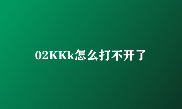 02KKk怎么打不开了