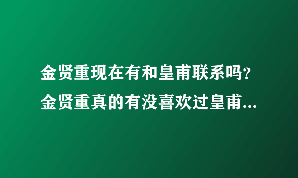 金贤重现在有和皇甫联系吗？金贤重真的有没喜欢过皇甫？要正确答案。谢谢！