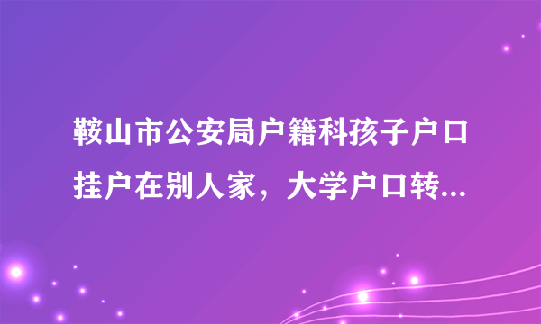 鞍山市公安局户籍科孩子户口挂户在别人家，大学户口转走，现在想回来，不给落户怎么办？